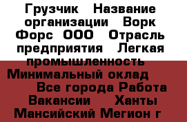 Грузчик › Название организации ­ Ворк Форс, ООО › Отрасль предприятия ­ Легкая промышленность › Минимальный оклад ­ 24 000 - Все города Работа » Вакансии   . Ханты-Мансийский,Мегион г.